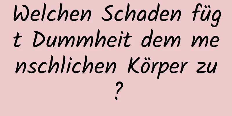 Welchen Schaden fügt Dummheit dem menschlichen Körper zu?