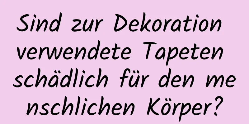 Sind zur Dekoration verwendete Tapeten schädlich für den menschlichen Körper?
