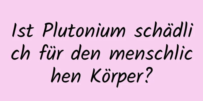 Ist Plutonium schädlich für den menschlichen Körper?