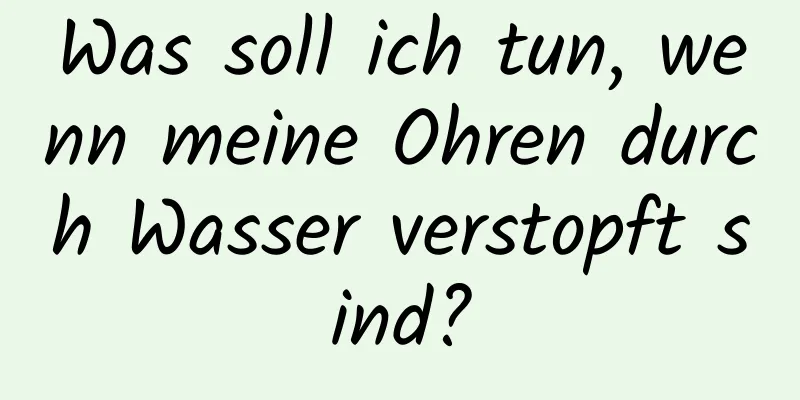 Was soll ich tun, wenn meine Ohren durch Wasser verstopft sind?