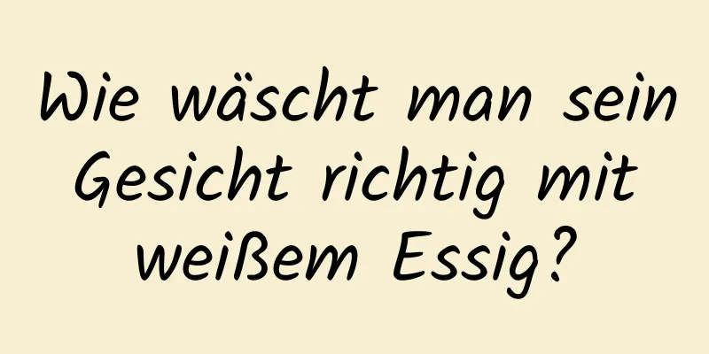 Wie wäscht man sein Gesicht richtig mit weißem Essig?