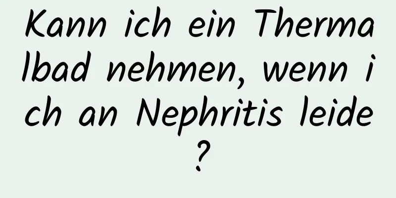 Kann ich ein Thermalbad nehmen, wenn ich an Nephritis leide?
