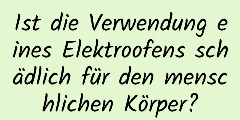 Ist die Verwendung eines Elektroofens schädlich für den menschlichen Körper?