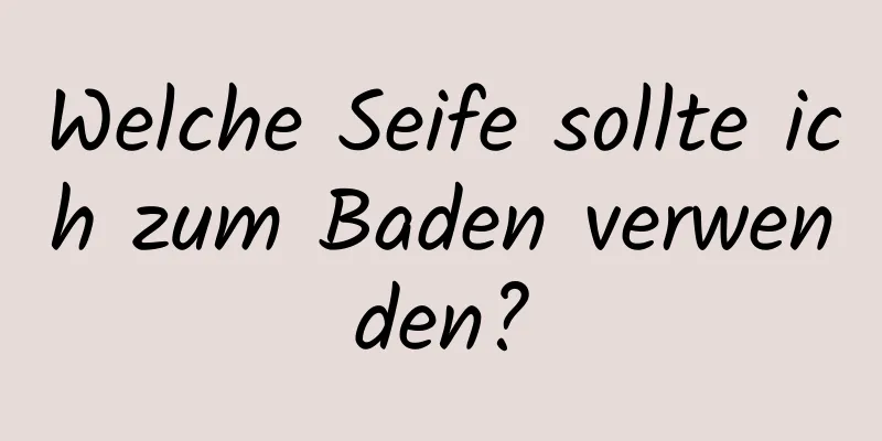 Welche Seife sollte ich zum Baden verwenden?