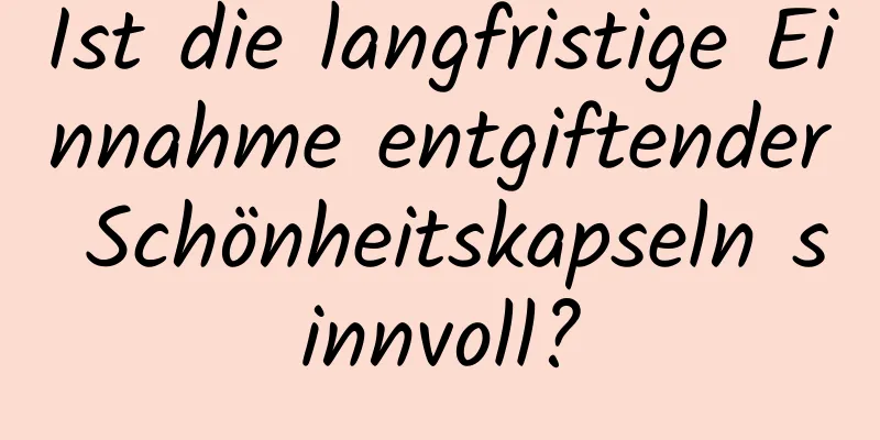 Ist die langfristige Einnahme entgiftender Schönheitskapseln sinnvoll?