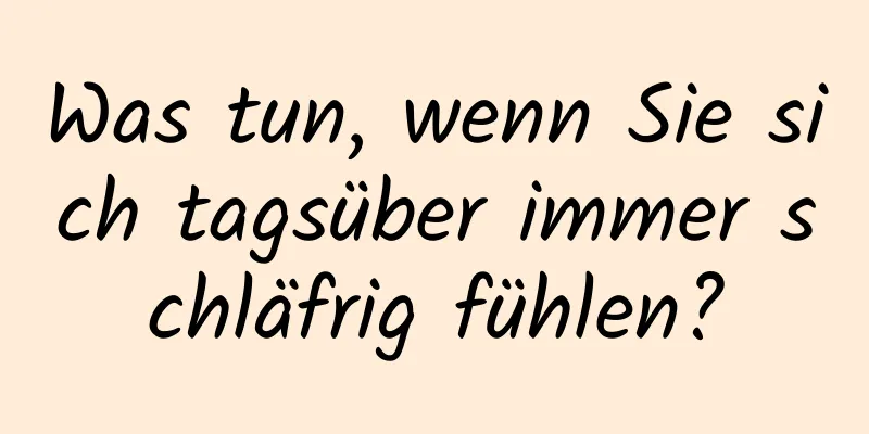 Was tun, wenn Sie sich tagsüber immer schläfrig fühlen?