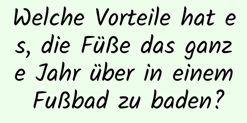 Welche Vorteile hat es, die Füße das ganze Jahr über in einem Fußbad zu baden?