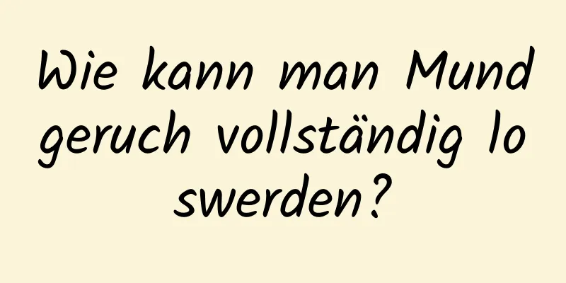 Wie kann man Mundgeruch vollständig loswerden?