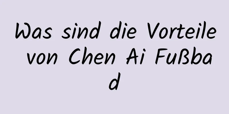 Was sind die Vorteile von Chen Ai Fußbad