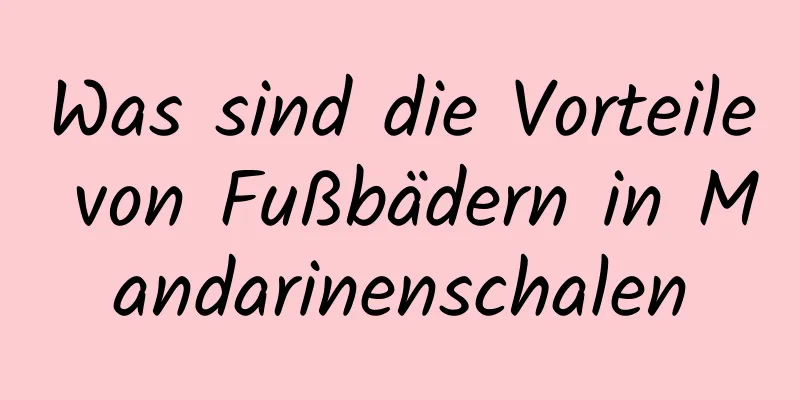 Was sind die Vorteile von Fußbädern in Mandarinenschalen
