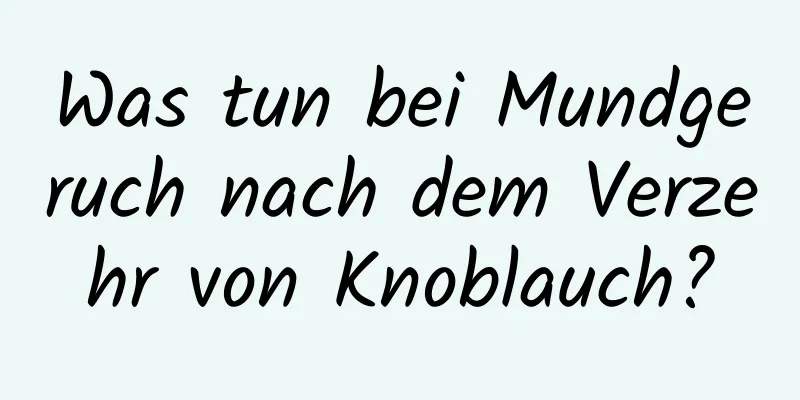 Was tun bei Mundgeruch nach dem Verzehr von Knoblauch?