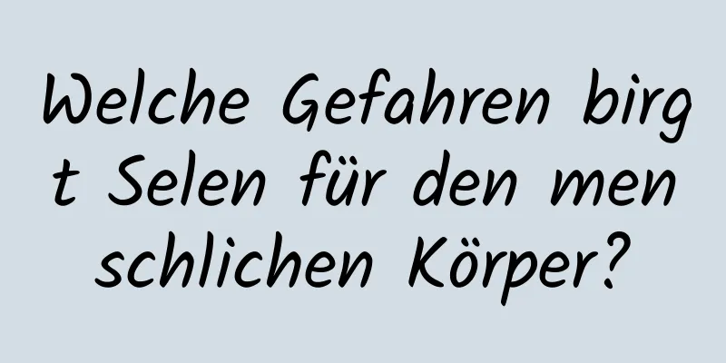 Welche Gefahren birgt Selen für den menschlichen Körper?