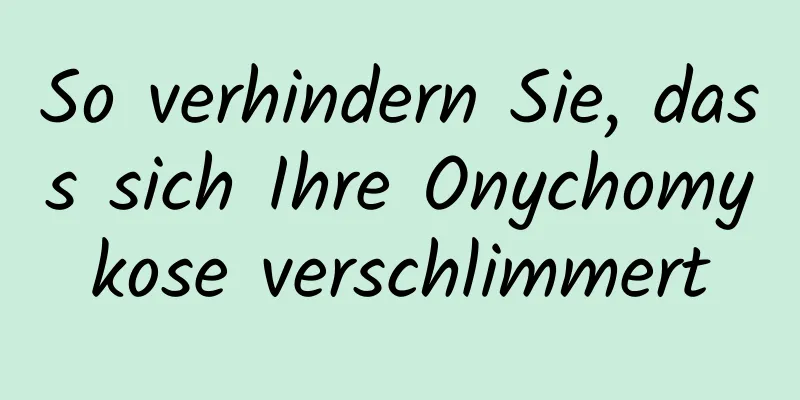 So verhindern Sie, dass sich Ihre Onychomykose verschlimmert