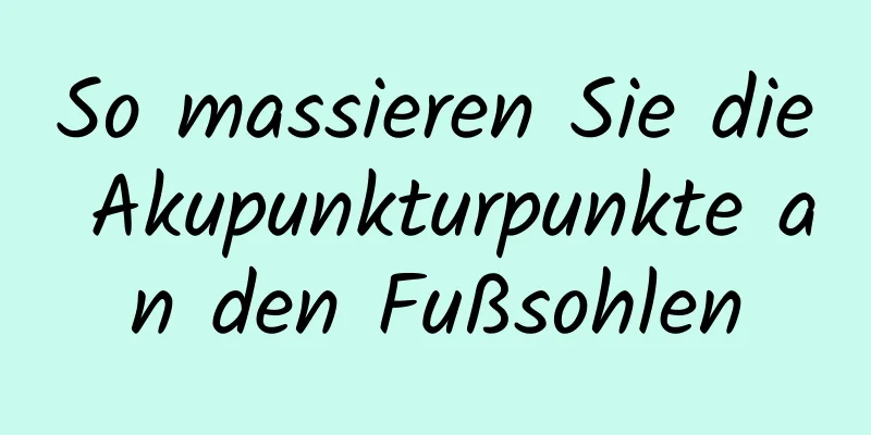 So massieren Sie die Akupunkturpunkte an den Fußsohlen