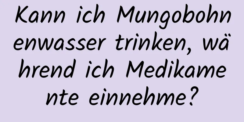 Kann ich Mungobohnenwasser trinken, während ich Medikamente einnehme?
