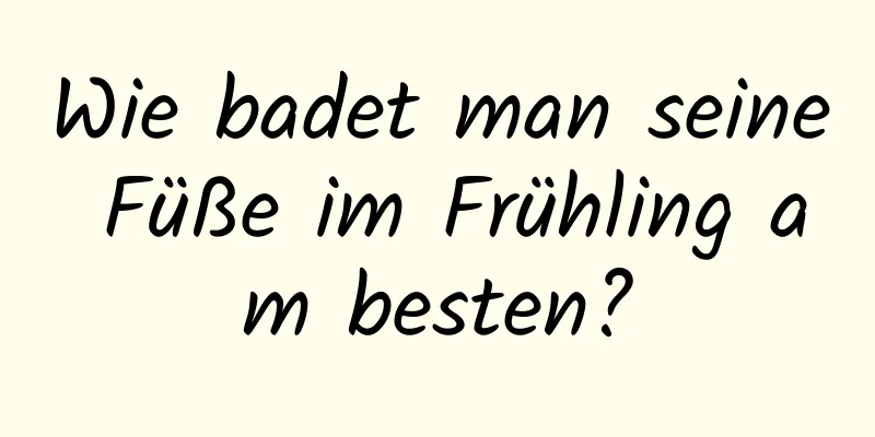 Wie badet man seine Füße im Frühling am besten?