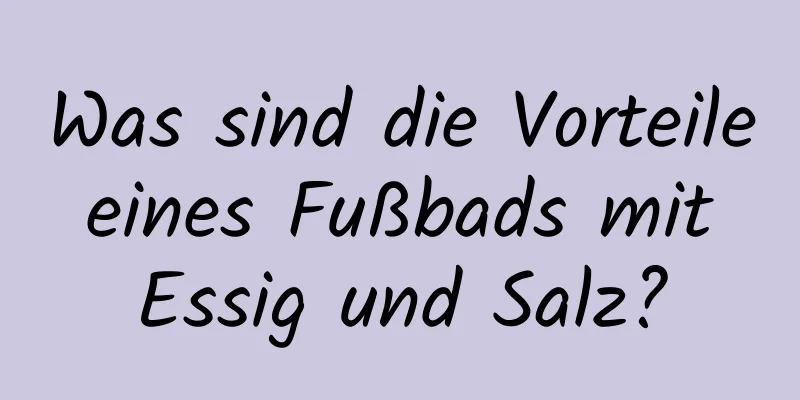 Was sind die Vorteile eines Fußbads mit Essig und Salz?