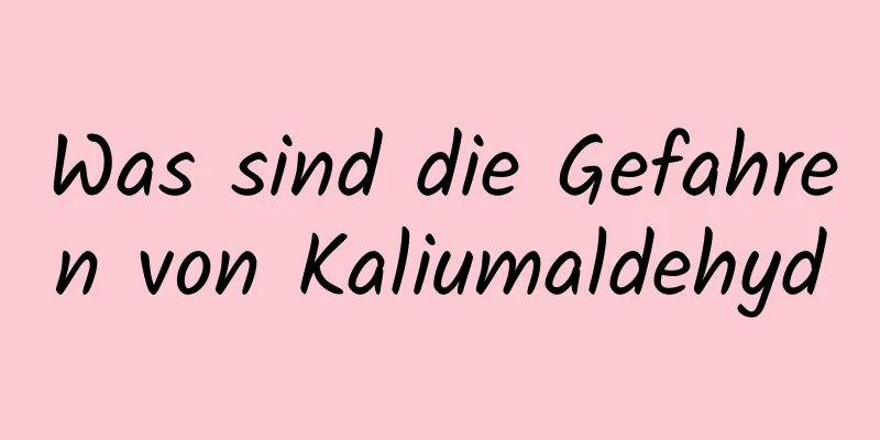 Was sind die Gefahren von Kaliumaldehyd