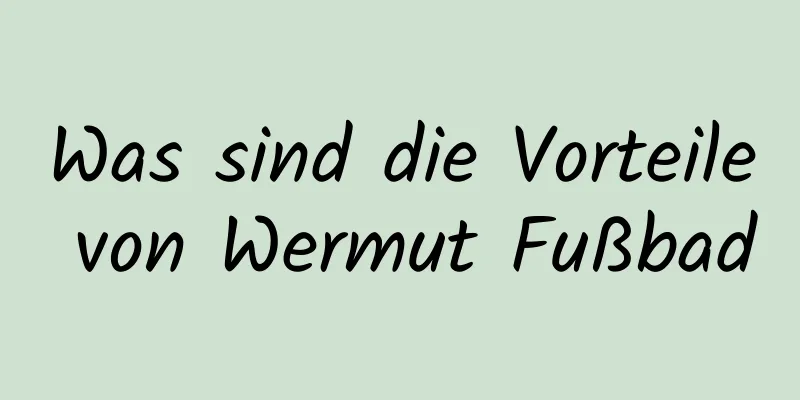 Was sind die Vorteile von Wermut Fußbad