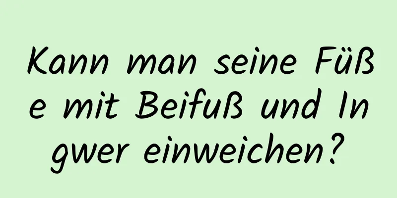 Kann man seine Füße mit Beifuß und Ingwer einweichen?