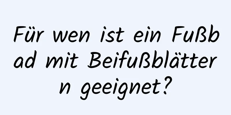 Für wen ist ein Fußbad mit Beifußblättern geeignet?