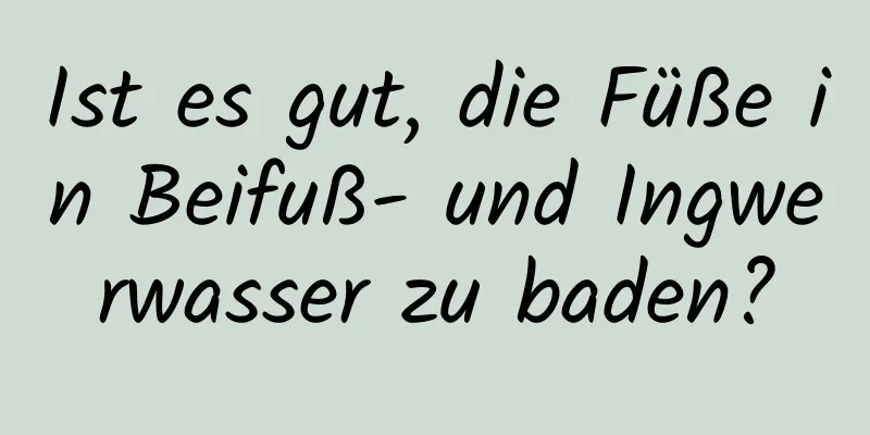 Ist es gut, die Füße in Beifuß- und Ingwerwasser zu baden?