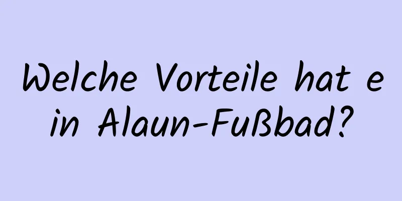 Welche Vorteile hat ein Alaun-Fußbad?