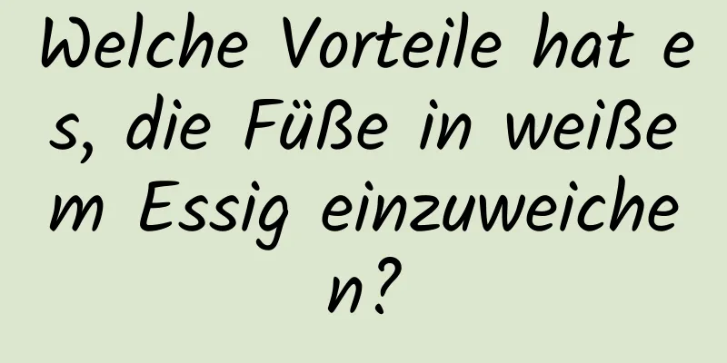 Welche Vorteile hat es, die Füße in weißem Essig einzuweichen?