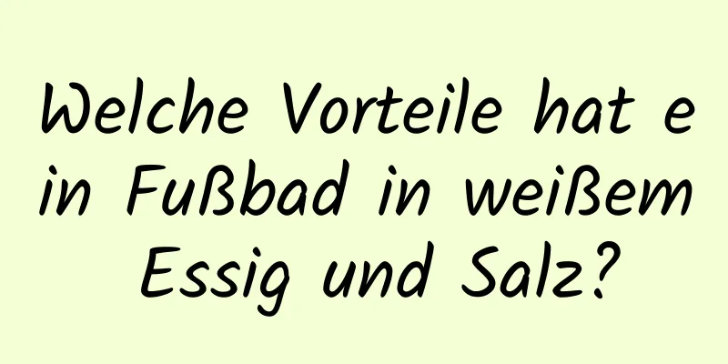 Welche Vorteile hat ein Fußbad in weißem Essig und Salz?
