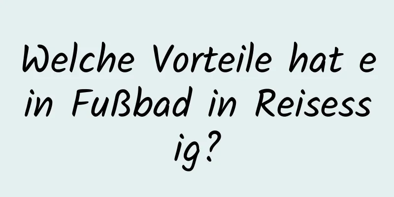 Welche Vorteile hat ein Fußbad in Reisessig?