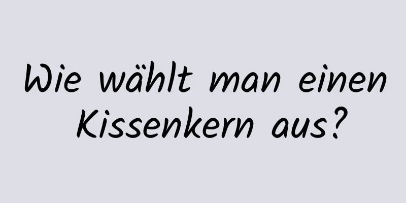Wie wählt man einen Kissenkern aus?