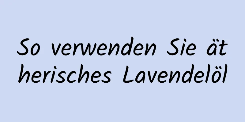 So verwenden Sie ätherisches Lavendelöl