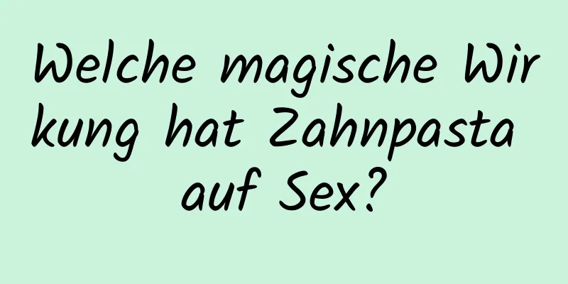 Welche magische Wirkung hat Zahnpasta auf Sex?