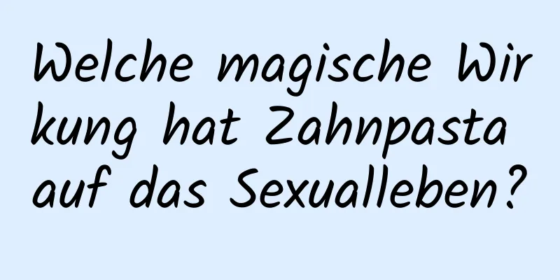 Welche magische Wirkung hat Zahnpasta auf das Sexualleben?