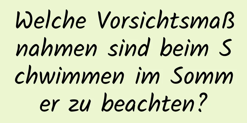 Welche Vorsichtsmaßnahmen sind beim Schwimmen im Sommer zu beachten?