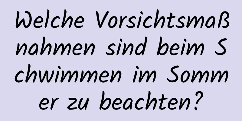 Welche Vorsichtsmaßnahmen sind beim Schwimmen im Sommer zu beachten?