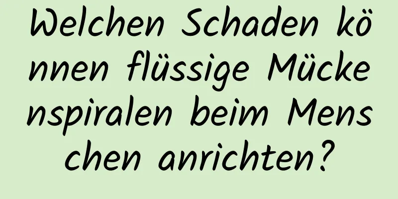 Welchen Schaden können flüssige Mückenspiralen beim Menschen anrichten?