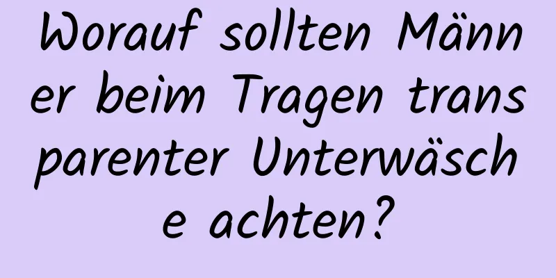 Worauf sollten Männer beim Tragen transparenter Unterwäsche achten?