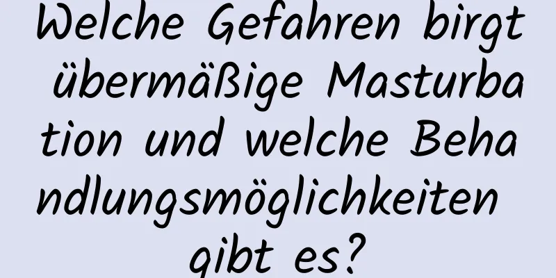 Welche Gefahren birgt übermäßige Masturbation und welche Behandlungsmöglichkeiten gibt es?