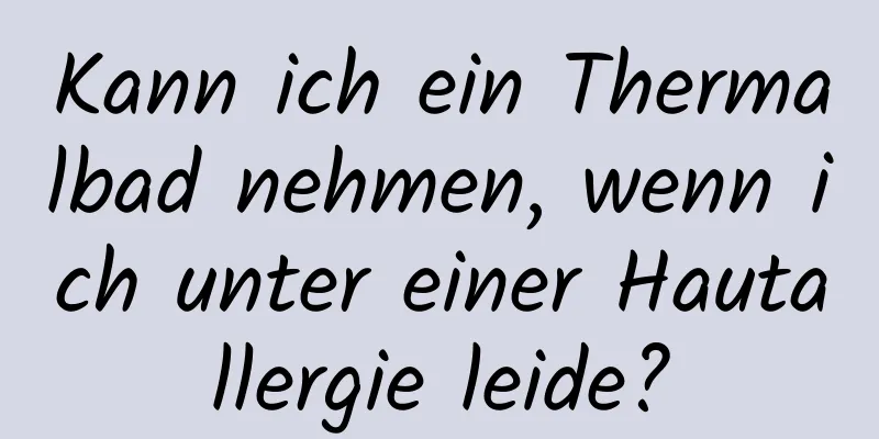 Kann ich ein Thermalbad nehmen, wenn ich unter einer Hautallergie leide?