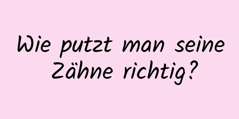 Wie putzt man seine Zähne richtig?