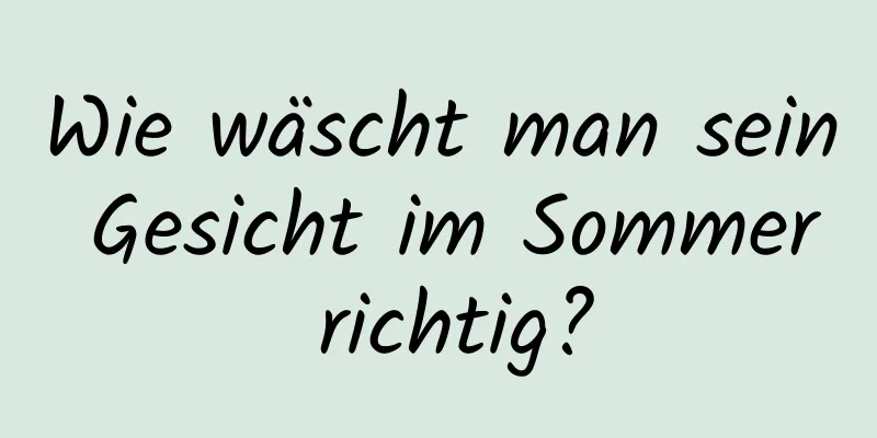 Wie wäscht man sein Gesicht im Sommer richtig?