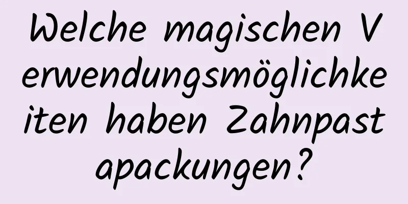 Welche magischen Verwendungsmöglichkeiten haben Zahnpastapackungen?