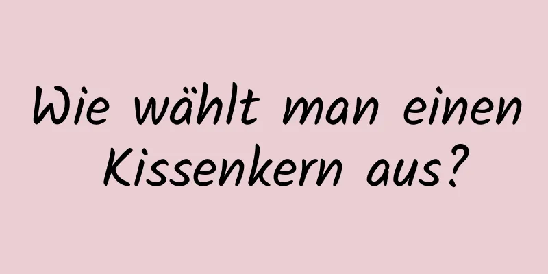 Wie wählt man einen Kissenkern aus?