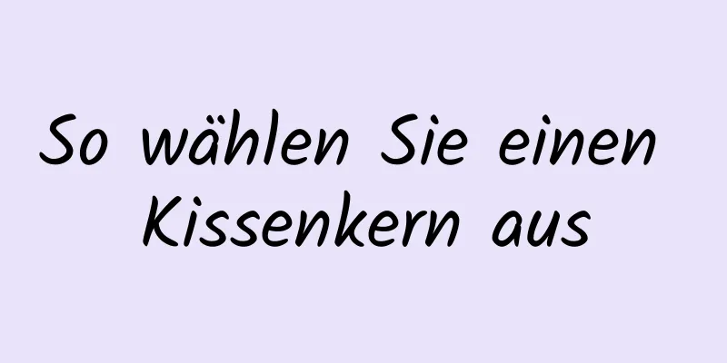So wählen Sie einen Kissenkern aus