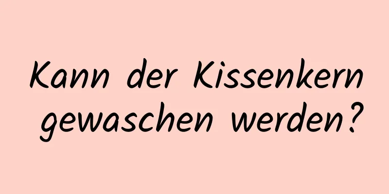 Kann der Kissenkern gewaschen werden?