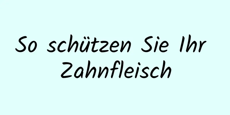 So schützen Sie Ihr Zahnfleisch