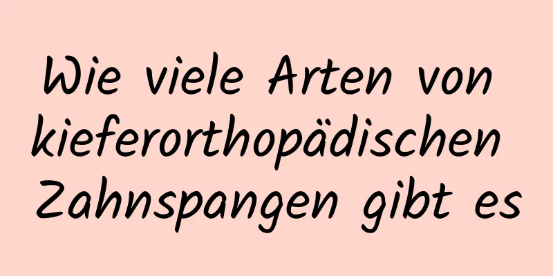 Wie viele Arten von kieferorthopädischen Zahnspangen gibt es