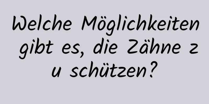 Welche Möglichkeiten gibt es, die Zähne zu schützen?
