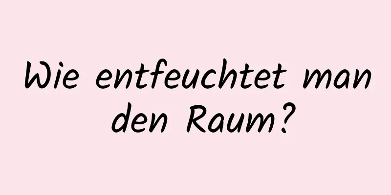 Wie entfeuchtet man den Raum?